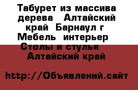 Табурет из массива дерева - Алтайский край, Барнаул г. Мебель, интерьер » Столы и стулья   . Алтайский край